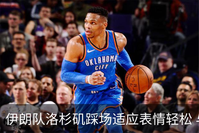 伊朗队洛杉矶踩场适应表情轻松 与挡板外记者们挥手致意