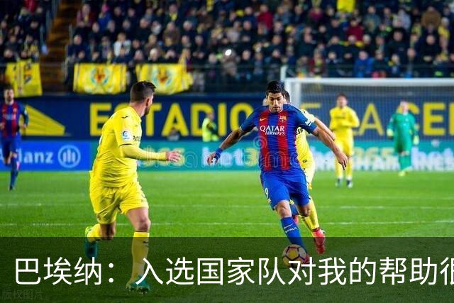 巴埃纳：入选国家队对我的帮助很大；希望对阵佛得角时能首发出战