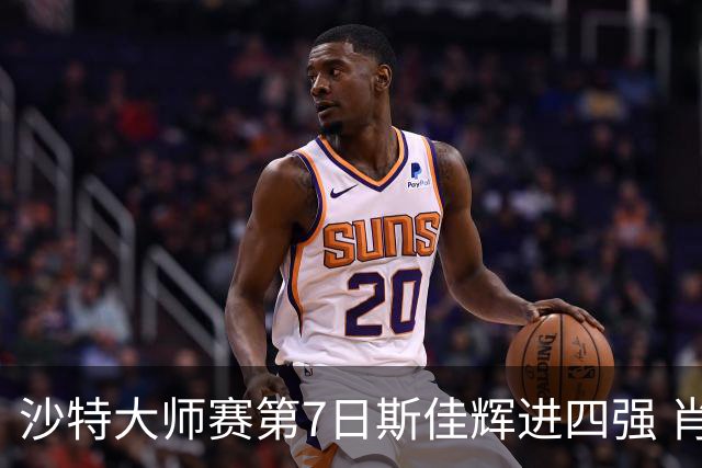 沙特大师赛第7日斯佳辉进四强 肖国栋破百出局
